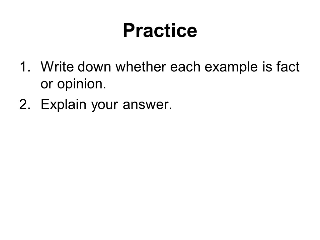 Practice Write down whether each example is fact or opinion. Explain your answer.